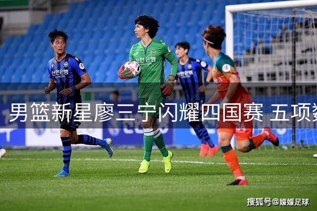 男篮新星廖三宁闪耀四国赛 五项数据领跑助队34分狂胜