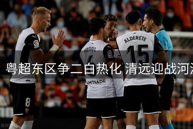 粤超东区争二白热化 清远迎战河源上演生死对决